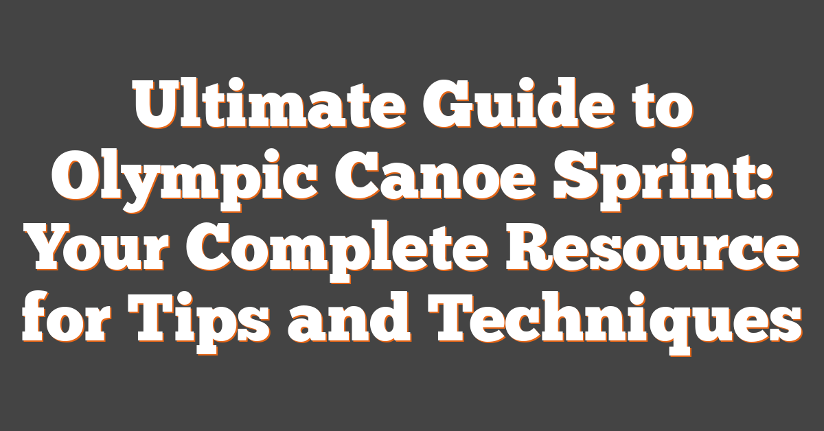 Ultimate Guide to Olympic Canoe Sprint: Your Complete Resource for Tips and Techniques