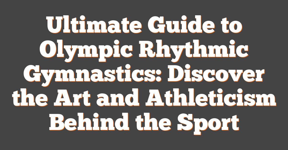 Ultimate Guide to Olympic Rhythmic Gymnastics: Discover the Art and Athleticism Behind the Sport