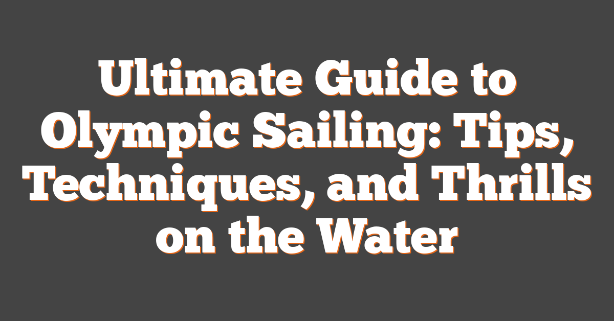Ultimate Guide to Olympic Sailing: Tips, Techniques, and Thrills on the Water