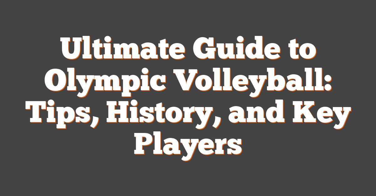 Ultimate Guide to Olympic Volleyball: Tips, History, and Key Players