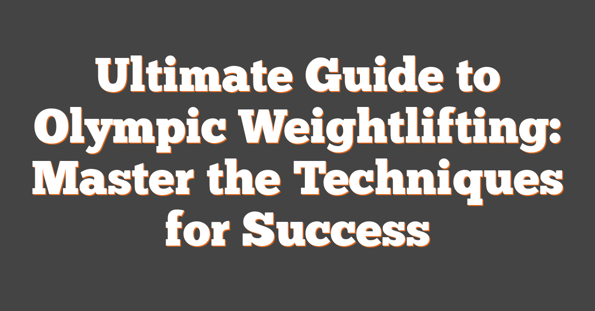 Ultimate Guide to Olympic Weightlifting: Master the Techniques for Success