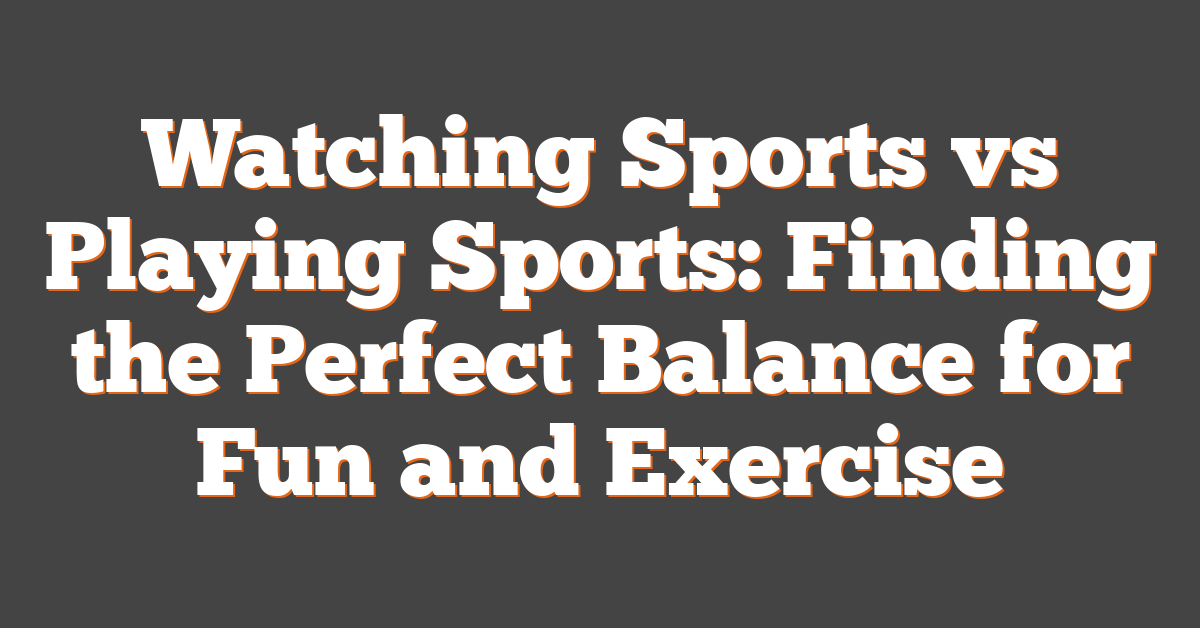 Watching Sports vs Playing Sports: Finding the Perfect Balance for Fun and Exercise