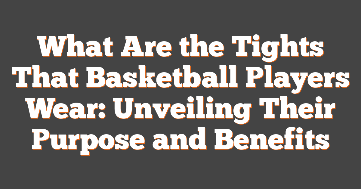 What Are the Tights That Basketball Players Wear: Unveiling Their Purpose and Benefits
