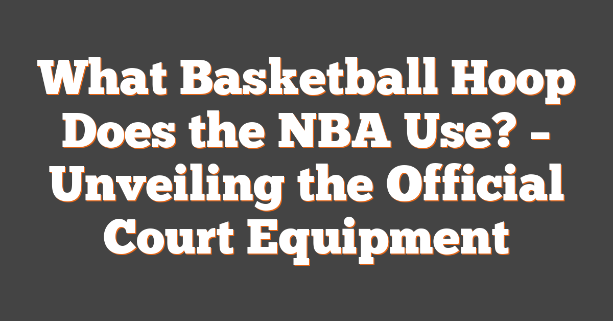 What Basketball Hoop Does the NBA Use? – Unveiling the Official Court Equipment