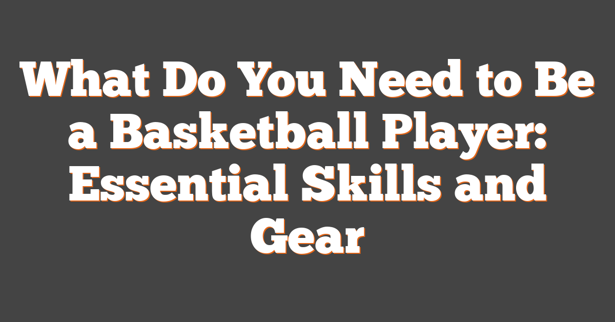 What Do You Need to Be a Basketball Player: Essential Skills and Gear