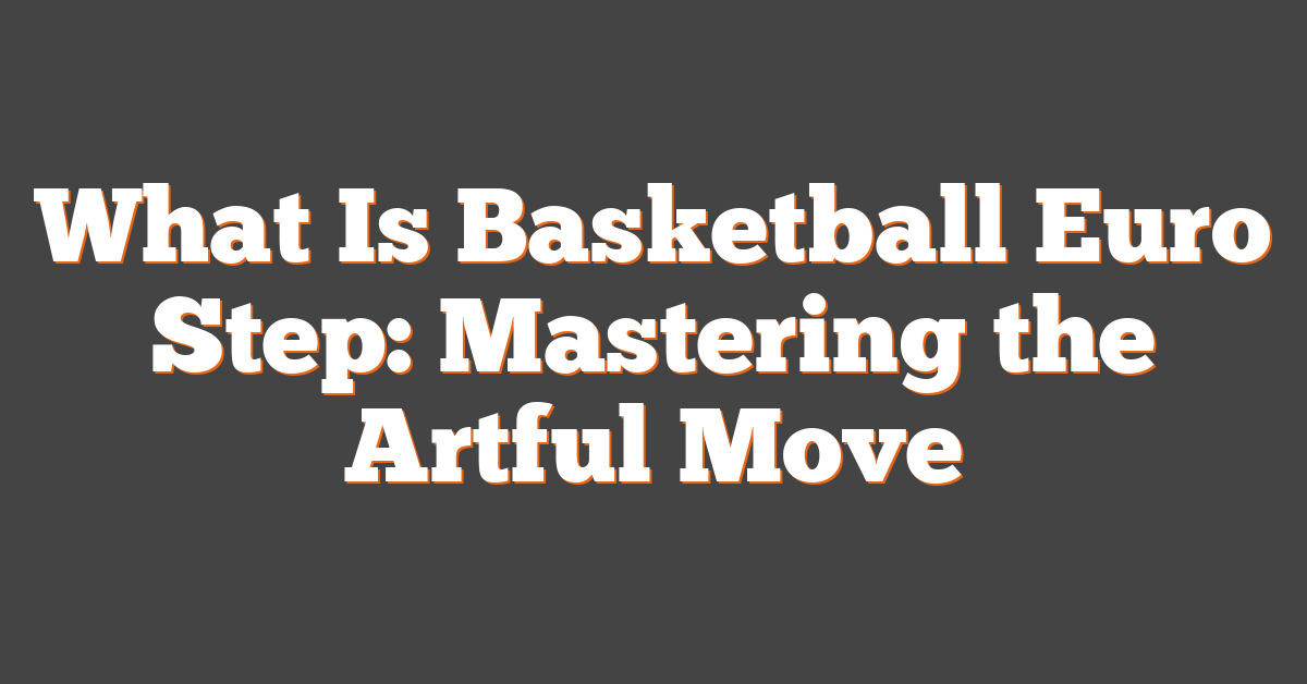 What Is Basketball Euro Step: Mastering the Artful Move