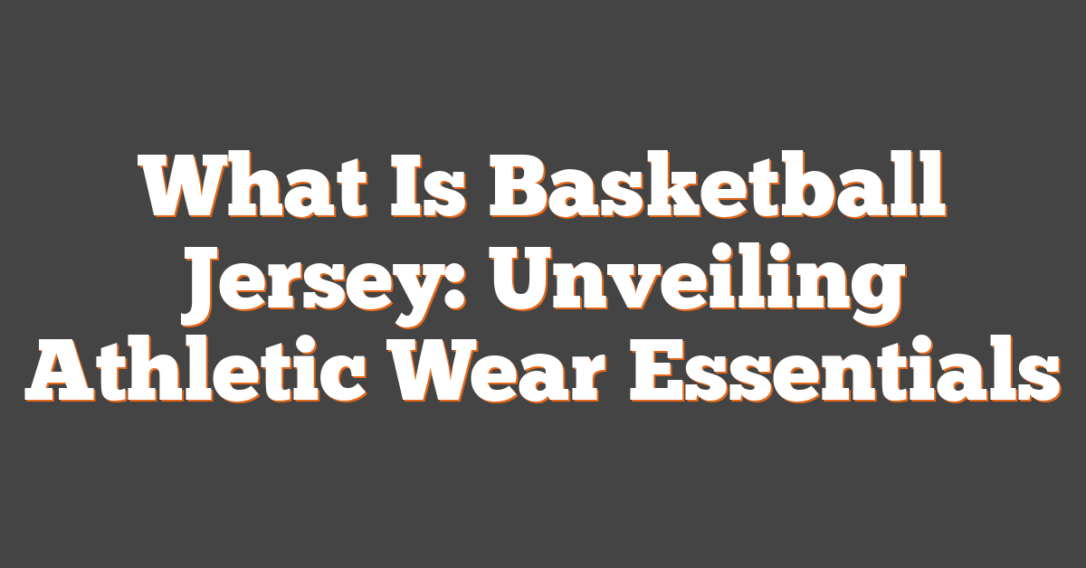 What Is Basketball Jersey: Unveiling Athletic Wear Essentials