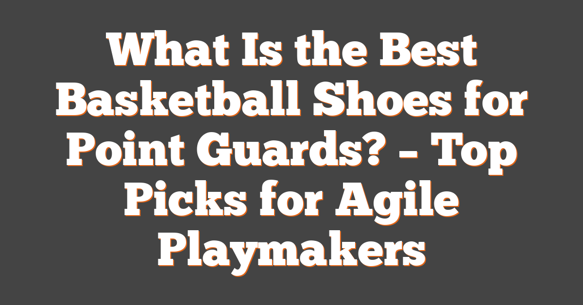 What Is the Best Basketball Shoes for Point Guards? – Top Picks for Agile Playmakers