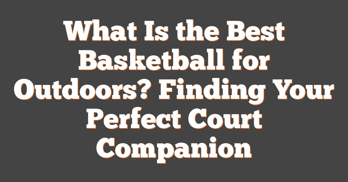 What Is the Best Basketball for Outdoors? Finding Your Perfect Court Companion