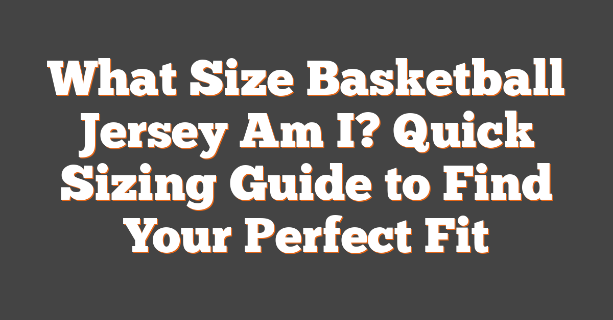 What Size Basketball Jersey Am I? Quick Sizing Guide to Find Your Perfect Fit