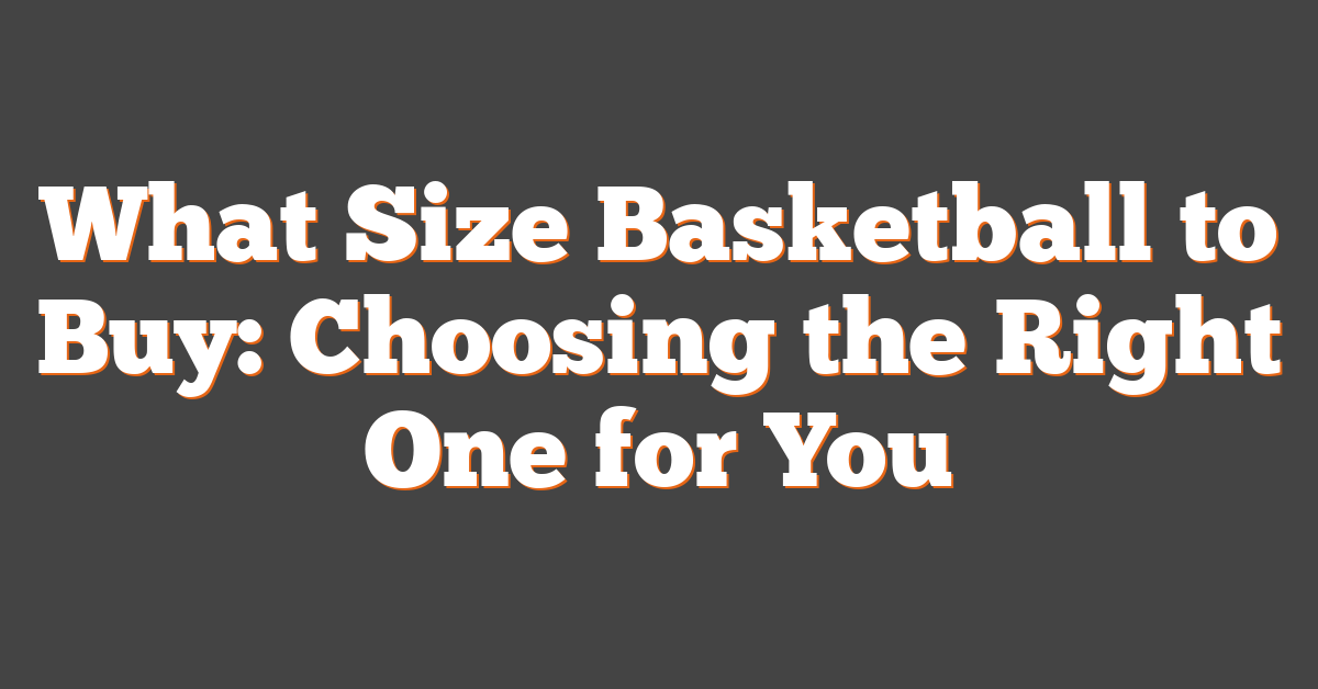 What Size Basketball to Buy: Choosing the Right One for You