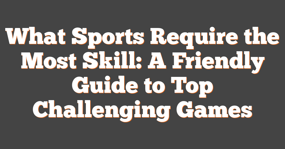 What Sports Require the Most Skill: A Friendly Guide to Top Challenging Games