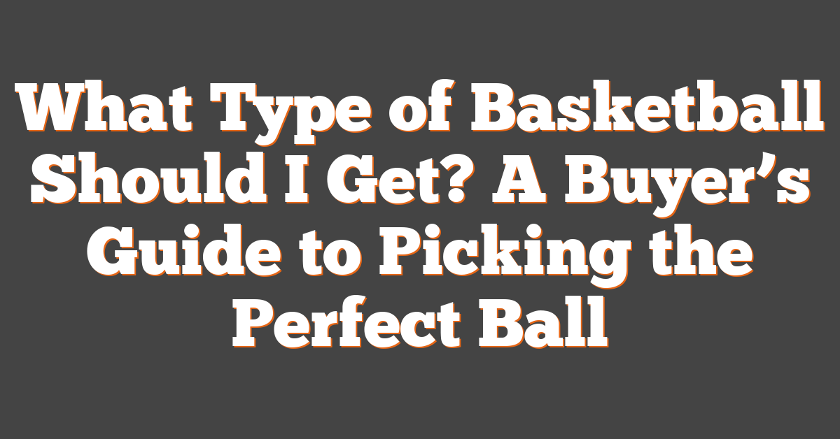 What Type of Basketball Should I Get? A Buyer’s Guide to Picking the Perfect Ball