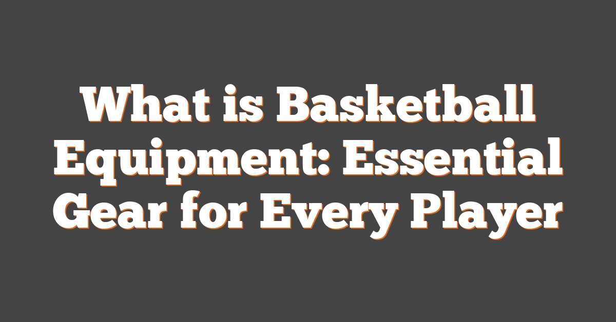 What is Basketball Equipment: Essential Gear for Every Player