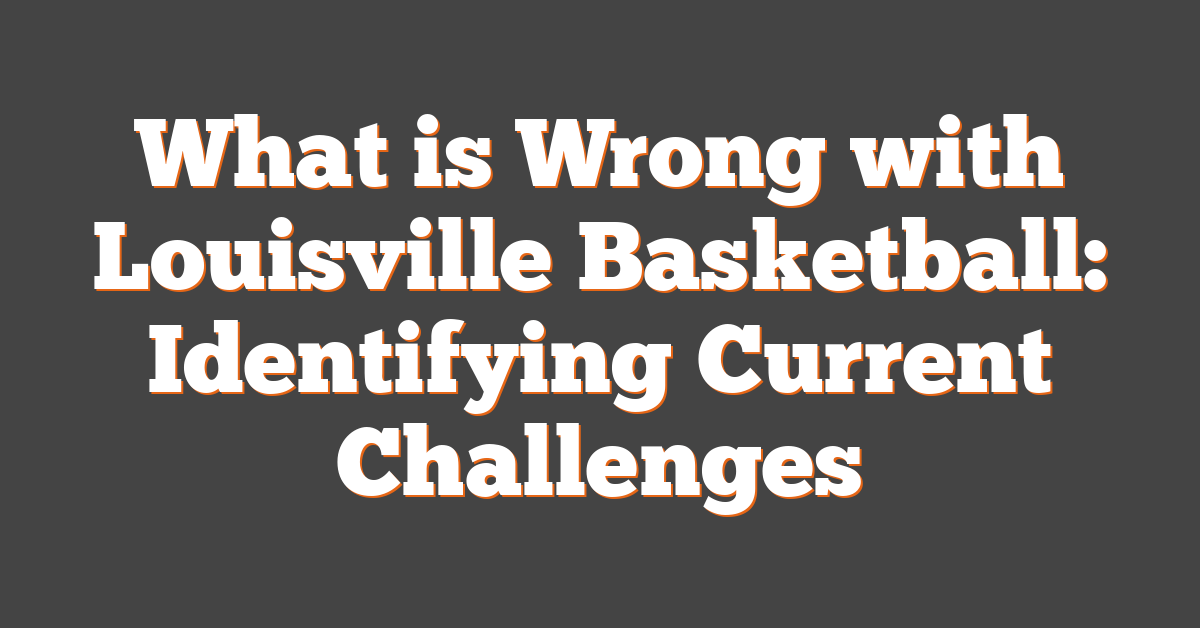 What is Wrong with Louisville Basketball: Identifying Current Challenges