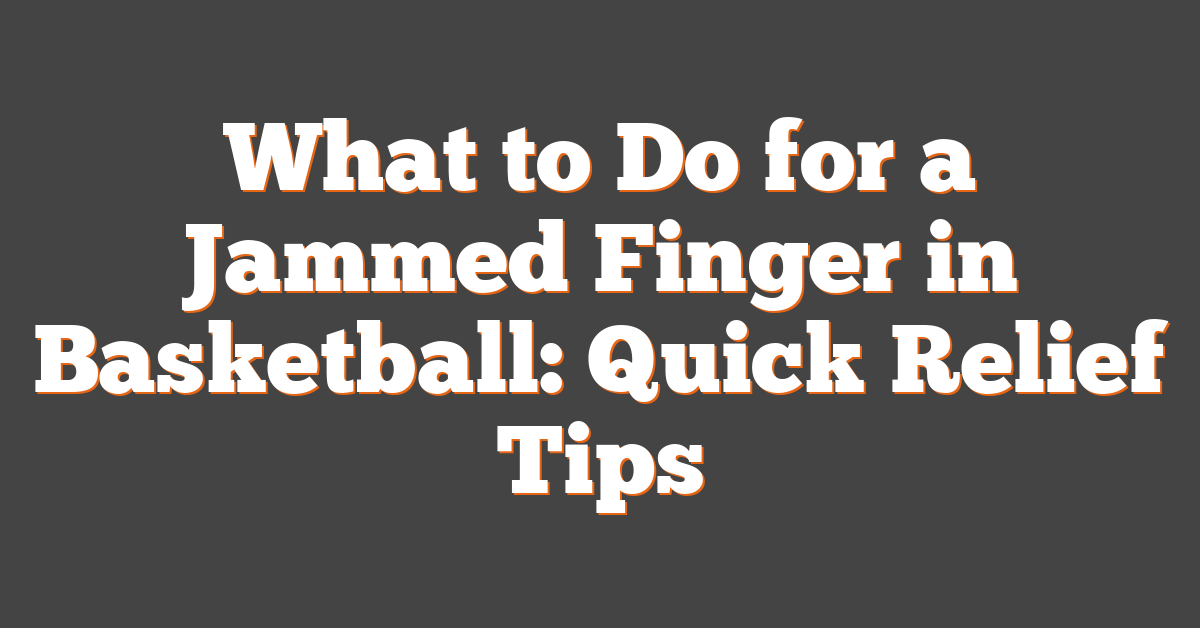 What to Do for a Jammed Finger in Basketball: Quick Relief Tips