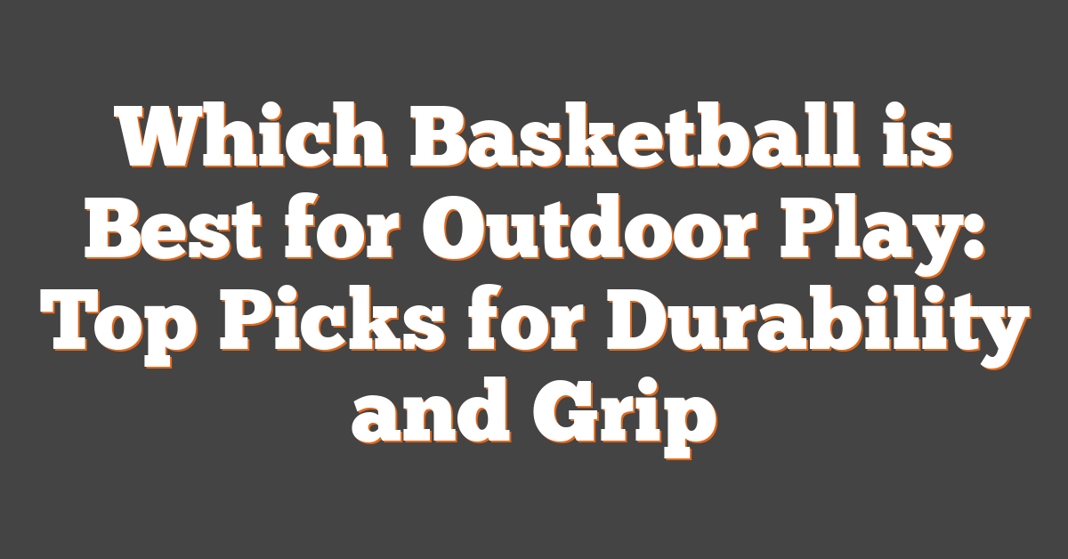 Which Basketball is Best for Outdoor Play: Top Picks for Durability and Grip