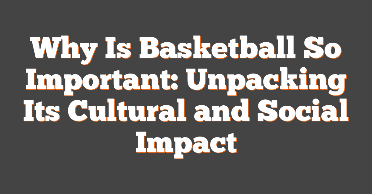 Why Is Basketball So Important: Unpacking Its Cultural and Social Impact