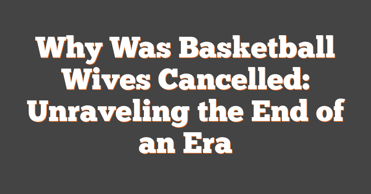 Why Was Basketball Wives Cancelled: Unraveling the End of an Era