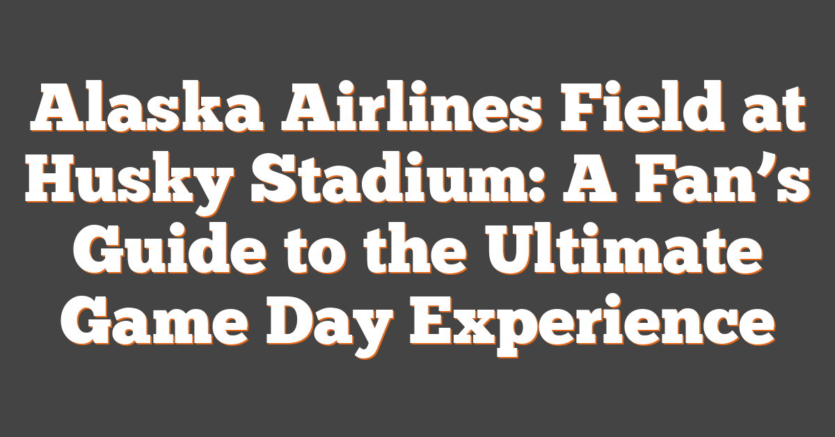 Alaska Airlines Field at Husky Stadium: A Fan’s Guide to the Ultimate Game Day Experience