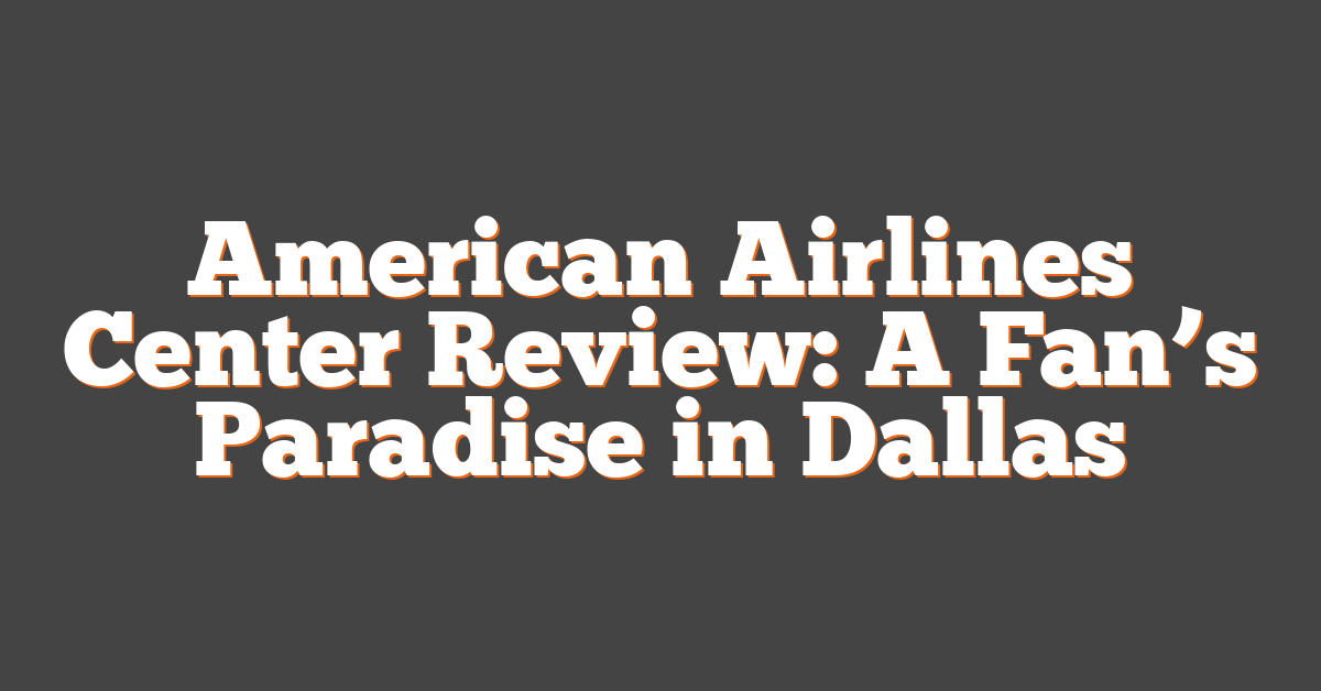 American Airlines Center Review: A Fan’s Paradise in Dallas