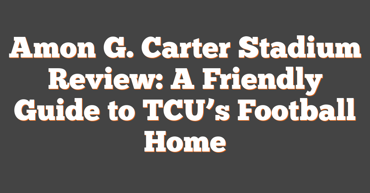 Amon G. Carter Stadium Review: A Friendly Guide to TCU’s Football Home