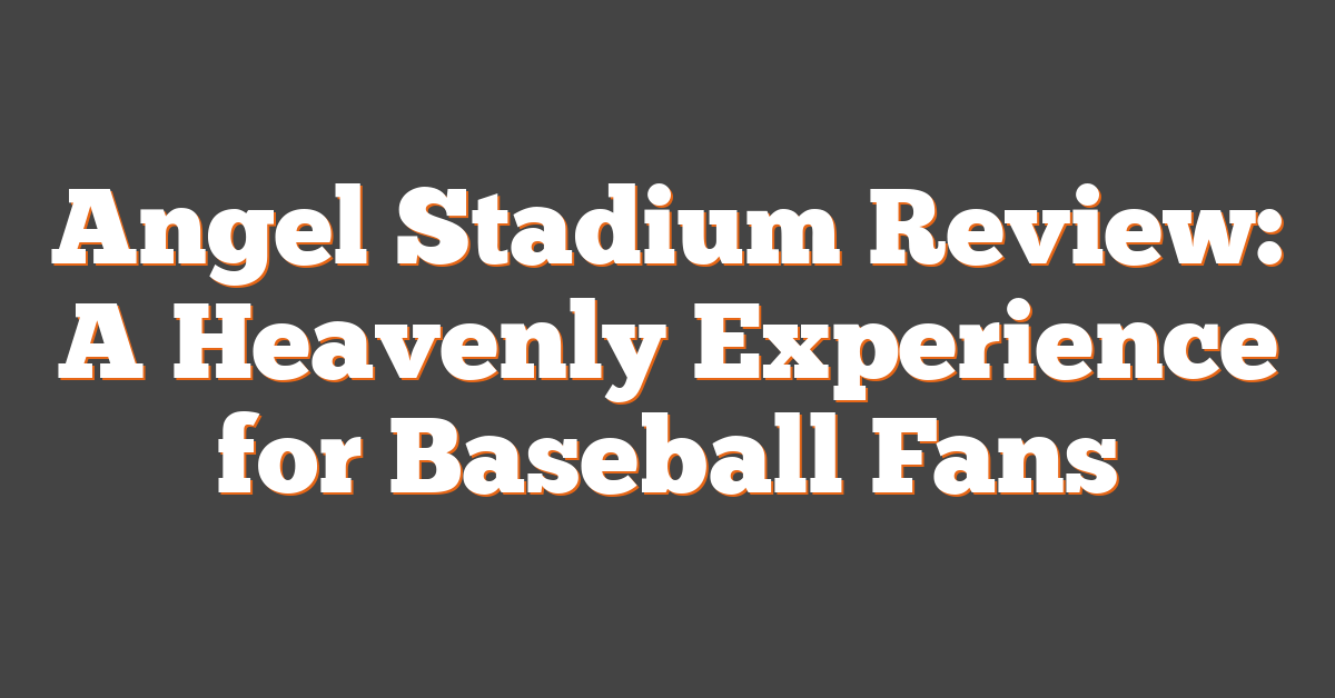 Angel Stadium Review: A Heavenly Experience for Baseball Fans