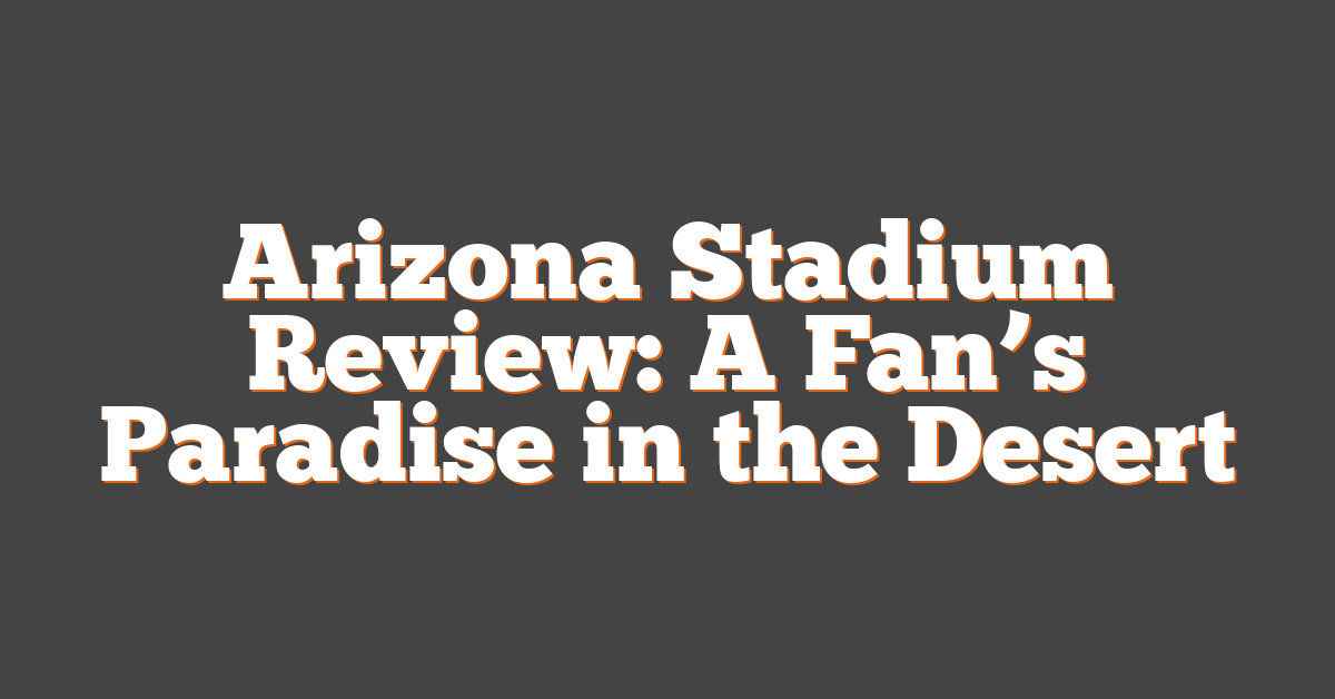 Arizona Stadium Review: A Fan’s Paradise in the Desert