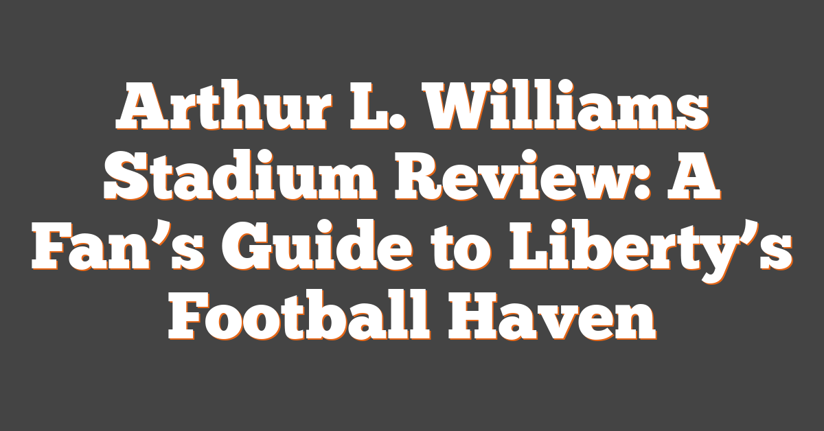 Arthur L. Williams Stadium Review: A Fan’s Guide to Liberty’s Football Haven