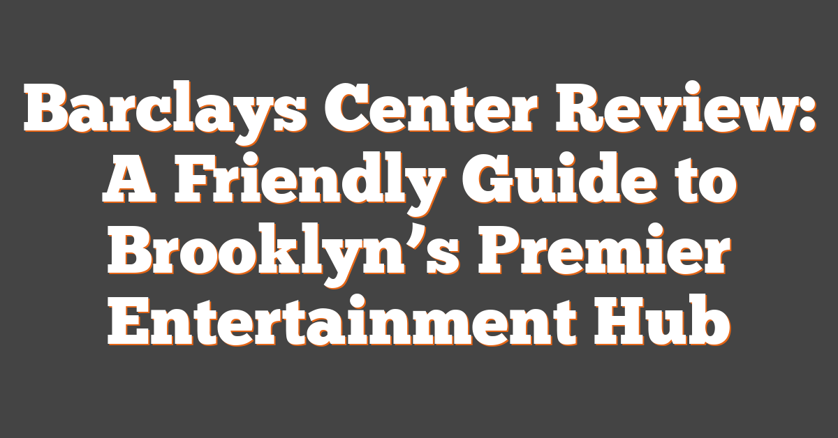 Barclays Center Review: A Friendly Guide to Brooklyn’s Premier Entertainment Hub