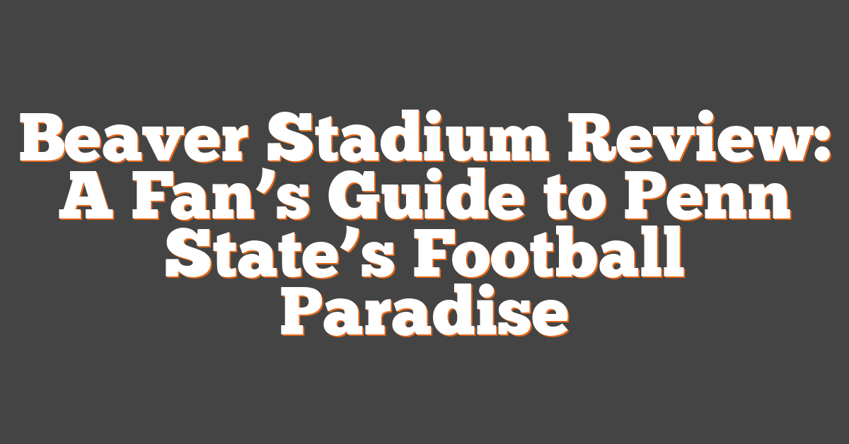 Beaver Stadium Review: A Fan’s Guide to Penn State’s Football Paradise