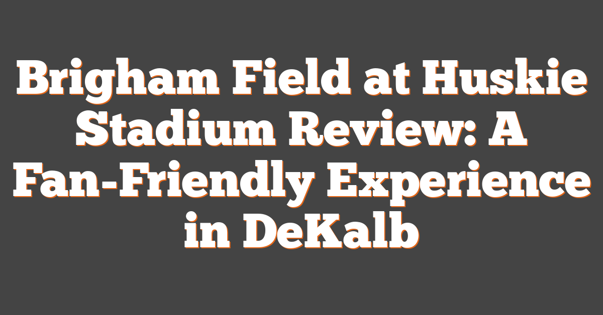 Brigham Field at Huskie Stadium Review: A Fan-Friendly Experience in DeKalb