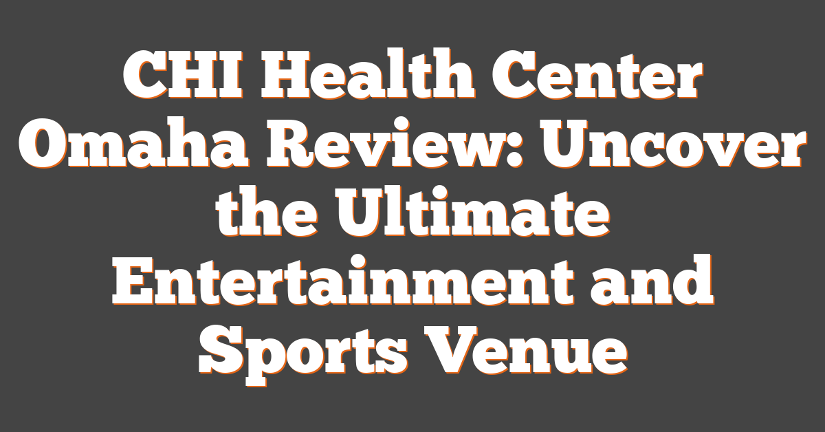 CHI Health Center Omaha Review: Uncover the Ultimate Entertainment and Sports Venue