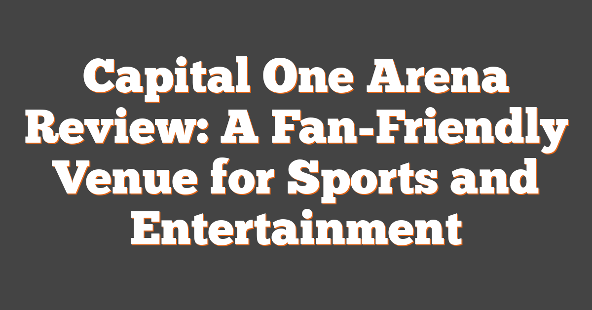 Capital One Arena Review: A Fan-Friendly Venue for Sports and Entertainment