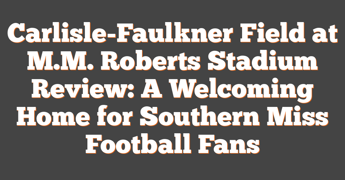 Carlisle-Faulkner Field at M.M. Roberts Stadium Review: A Welcoming Home for Southern Miss Football Fans