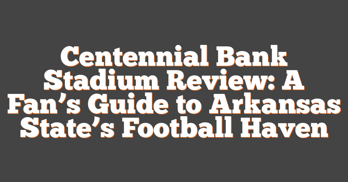 Centennial Bank Stadium Review: A Fan’s Guide to Arkansas State’s Football Haven