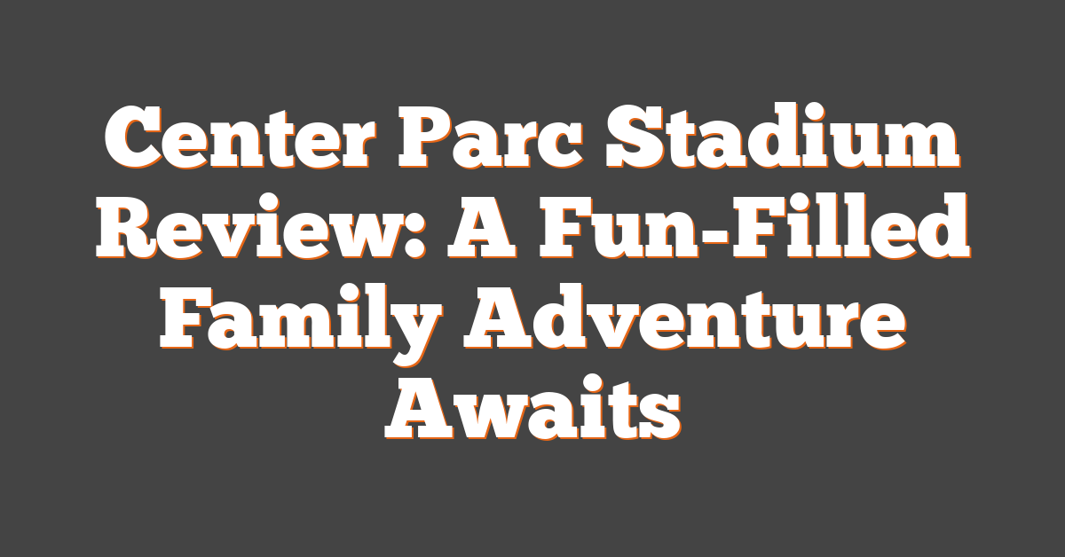 Center Parc Stadium Review: A Fun-Filled Family Adventure Awaits