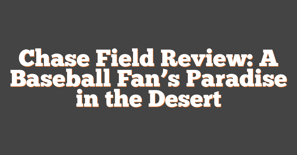 Chase Field Review: A Baseball Fan’s Paradise in the Desert