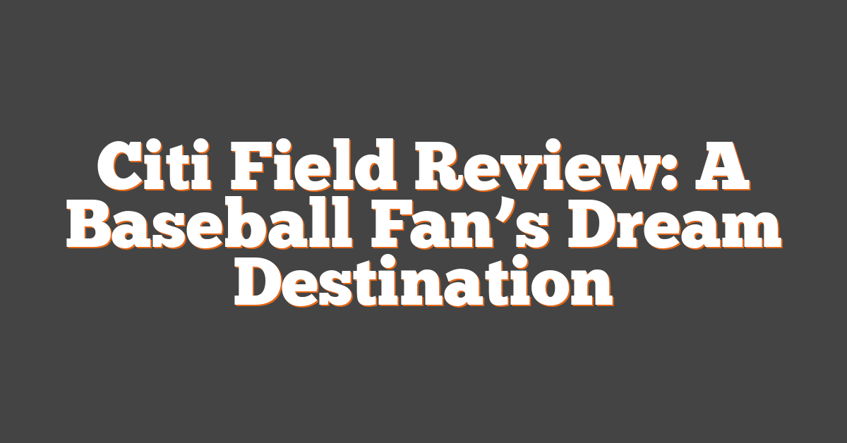 Citi Field Review: A Baseball Fan’s Dream Destination