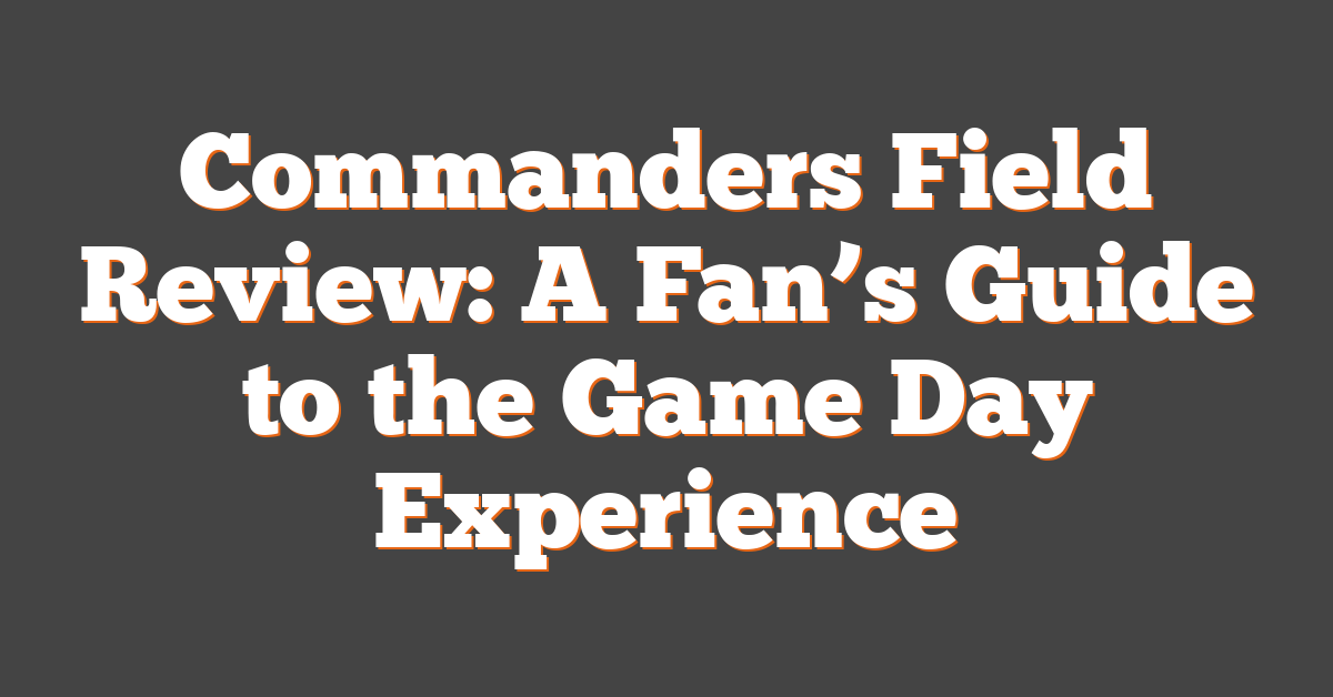 Commanders Field Review: A Fan’s Guide to the Game Day Experience
