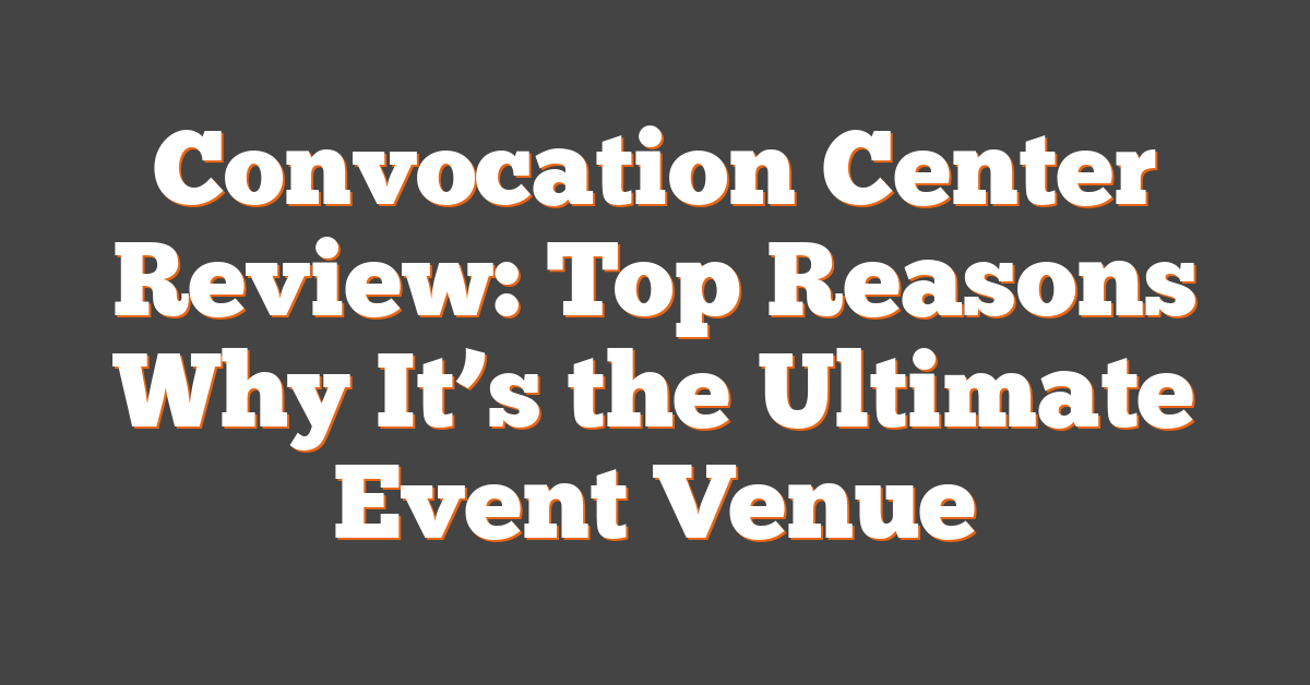 Convocation Center Review: Top Reasons Why It’s the Ultimate Event Venue