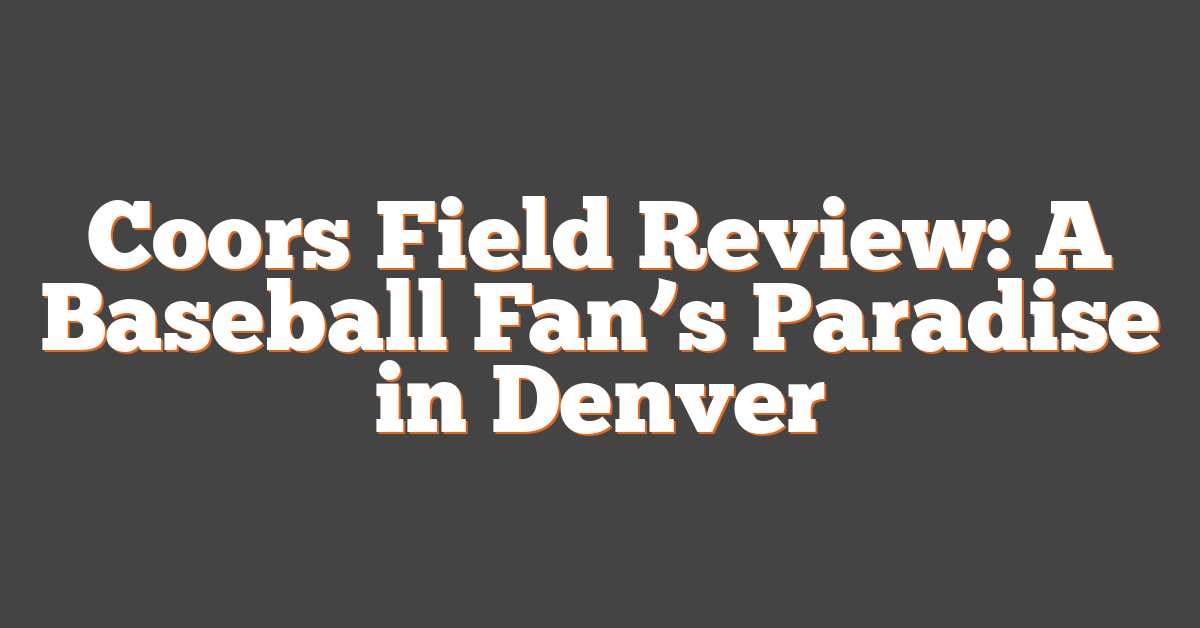 Coors Field Review: A Baseball Fan’s Paradise in Denver