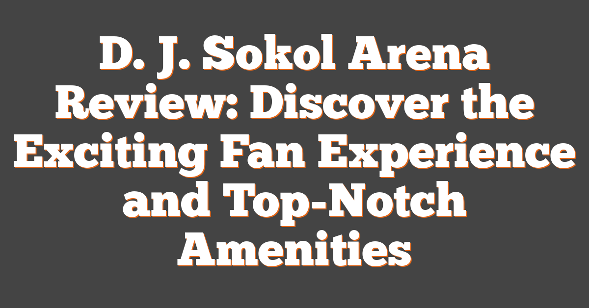 D. J. Sokol Arena Review: Discover the Exciting Fan Experience and Top-Notch Amenities