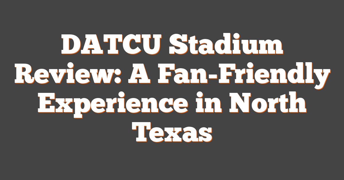 DATCU Stadium Review: A Fan-Friendly Experience in North Texas