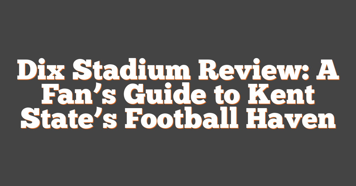 Dix Stadium Review: A Fan’s Guide to Kent State’s Football Haven