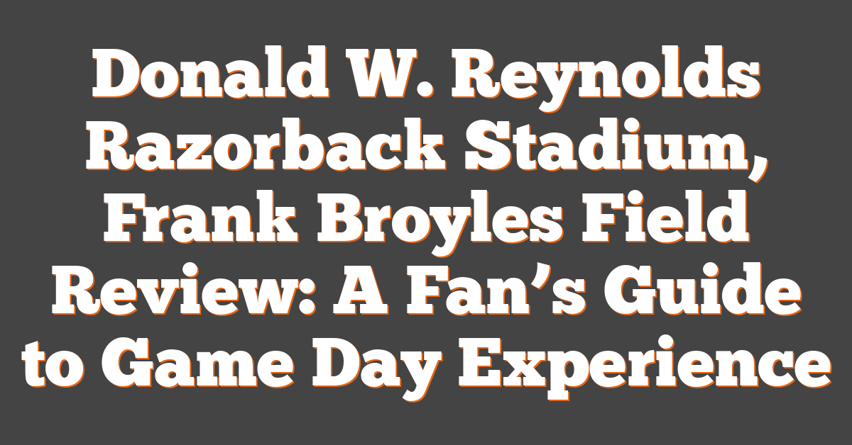 Donald W. Reynolds Razorback Stadium, Frank Broyles Field Review: A Fan’s Guide to Game Day Experience