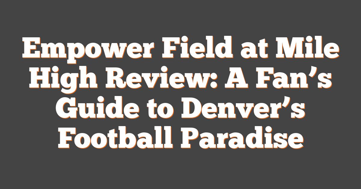 Empower Field at Mile High Review: A Fan’s Guide to Denver’s Football Paradise