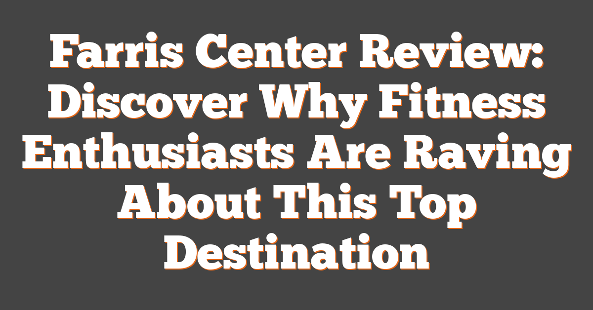 Farris Center Review: Discover Why Fitness Enthusiasts Are Raving About This Top Destination