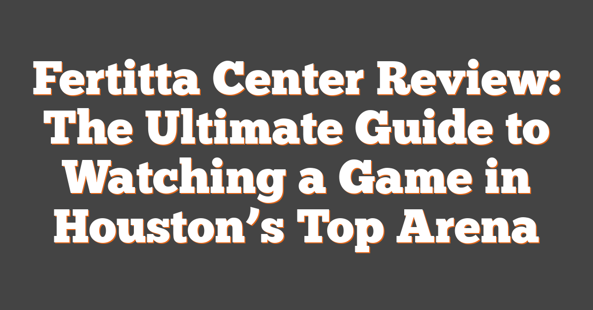 Fertitta Center Review: The Ultimate Guide to Watching a Game in Houston’s Top Arena