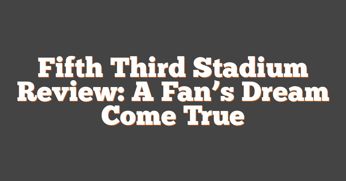 Fifth Third Stadium Review: A Fan’s Dream Come True